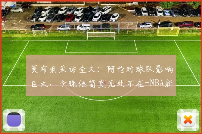 莫布利采访全文：阿伦对球队影响巨大，今晚他简直无处不在-NBA新闻