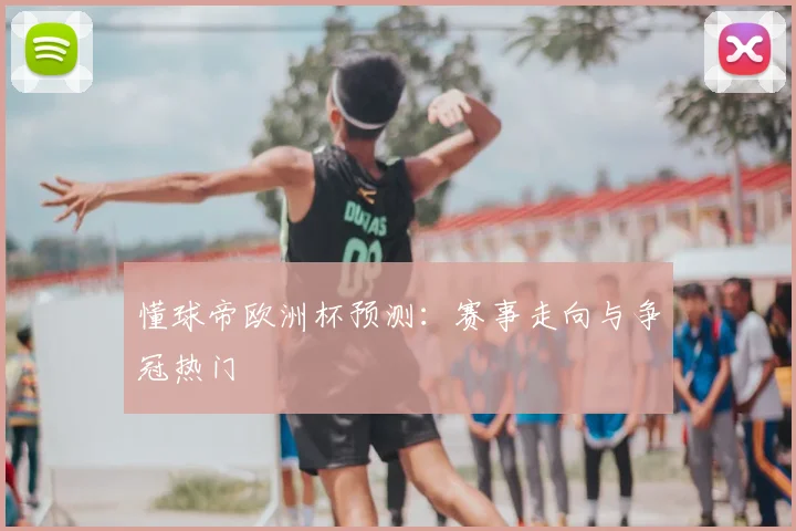 懂球帝欧洲杯预测：赛事走向与争冠热门