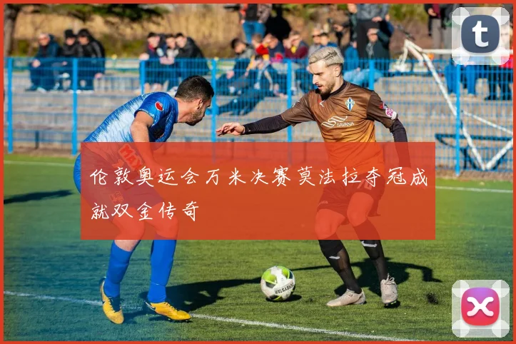 伦敦奥运会万米决赛莫法拉夺冠成就双金传奇
