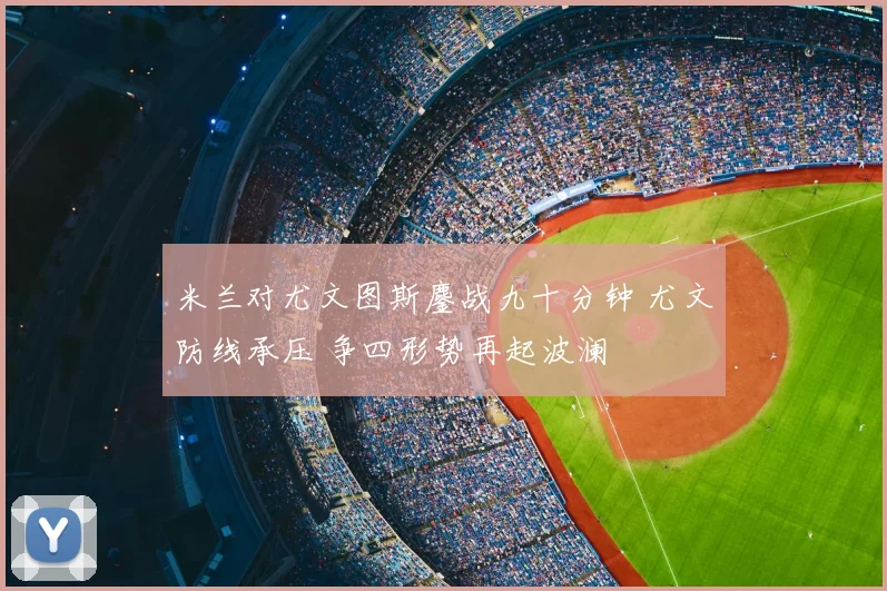米兰对尤文图斯鏖战九十分钟 尤文防线承压 争四形势再起波澜
