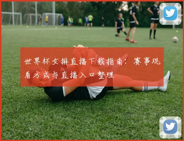 世界杯女排直播下载指南:赛事观看方式与直播入口整理