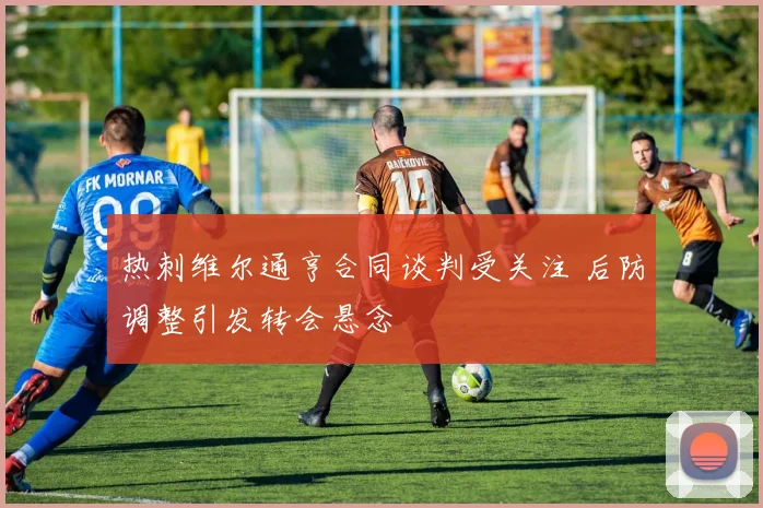热刺维尔通亨合同谈判受关注 后防调整引发转会悬念