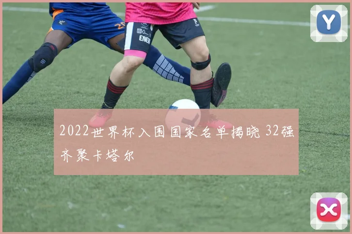 2022世界杯入围国家名单揭晓 32强齐聚卡塔尔