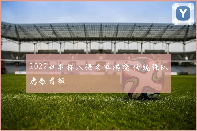 2022世界杯八强名单揭晓 传统强队悉数晋级