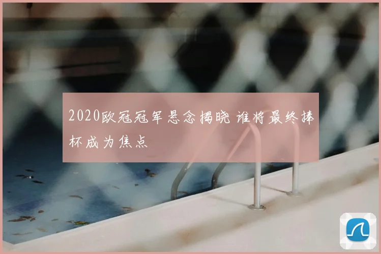 2020欧冠冠军悬念揭晓 谁将最终捧杯成为焦点