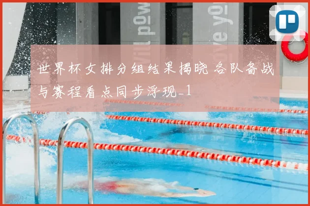 世界杯女排分组结果揭晓 各队备战与赛程看点同步浮现_1