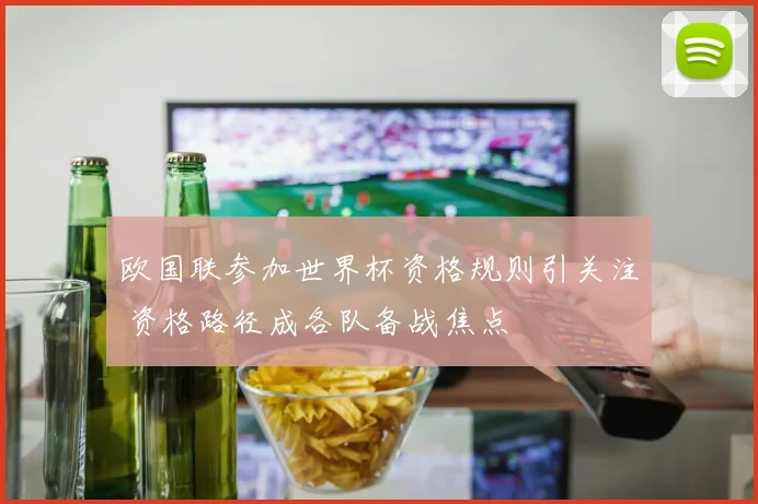 欧国联参加世界杯资格规则引关注 资格路径成各队备战焦点
