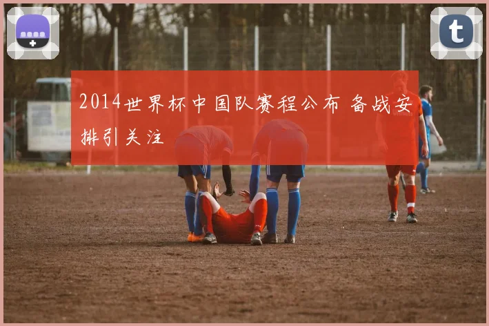 2014世界杯中国队赛程公布 备战安排引关注