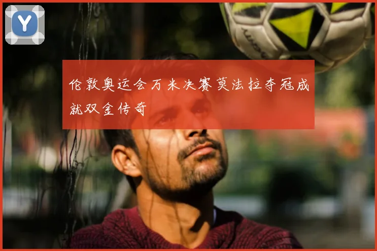 伦敦奥运会万米决赛莫法拉夺冠成就双金传奇