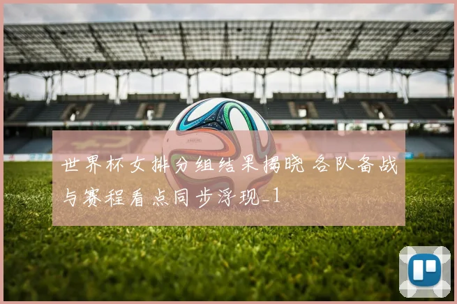 世界杯女排分组结果揭晓 各队备战与赛程看点同步浮现_1
